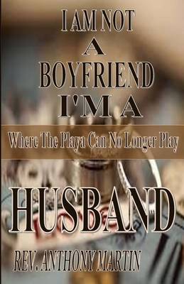 Book cover for I AM NOT A BOYFRIEND I'M A HUSBAND Where The Playa Can No Longer Play