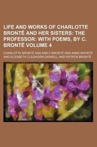 Cover of Life and Works of Charlotte Bronte and Her Sisters Volume 4; The Professor with Poems, by C. Bronte