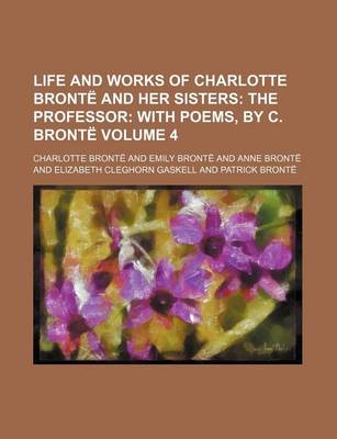 Book cover for Life and Works of Charlotte Bronte and Her Sisters Volume 4; The Professor with Poems, by C. Bronte