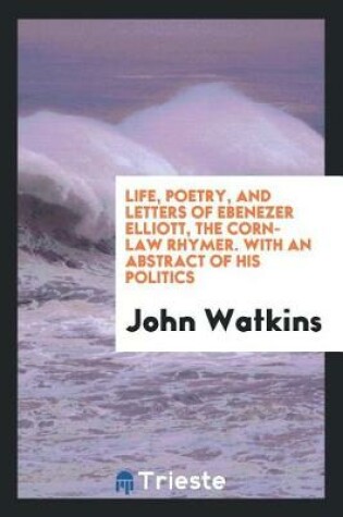 Cover of Life, Poetry, and Letters of Ebenezer Elliott, the Corn-Law Rhymer, with an Abstract of His Politics
