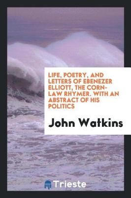 Book cover for Life, Poetry, and Letters of Ebenezer Elliott, the Corn-Law Rhymer, with an Abstract of His Politics