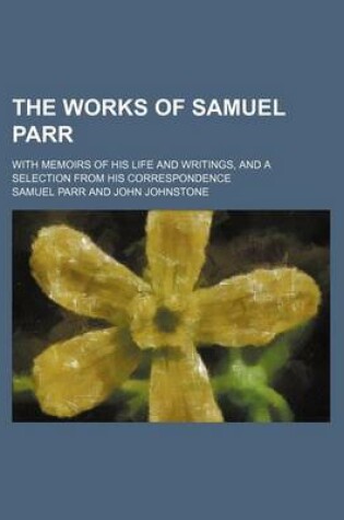 Cover of The Works of Samuel Parr Volume 3; With Memoirs of His Life and Writings, and a Selection from His Correspondence