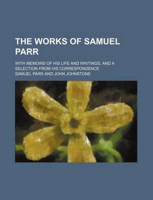 Book cover for The Works of Samuel Parr Volume 3; With Memoirs of His Life and Writings, and a Selection from His Correspondence