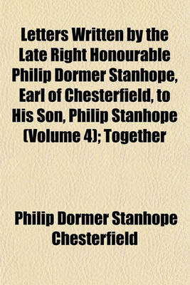 Book cover for Letters Written by the Late Right Honourable Philip Dormer Stanhope, Earl of Chesterfield, to His Son, Philip Stanhope (Volume 4); Together