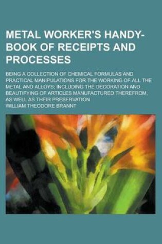 Cover of Metal Worker's Handy-Book of Receipts and Processes; Being a Collection of Chemical Formulas and Practical Manipulations for the Working of All the Metal and Alloys; Including the Decoration and Beautifying of Articles Manufactured