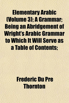 Book cover for Elementary Arabic (Volume 3); A Grammar; Being an Abridgement of Wright's Arabic Grammar to Which It Will Serve as a Table of Contents;