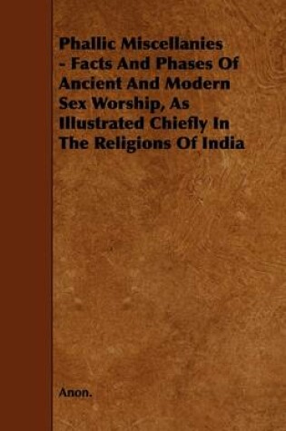 Cover of Phallic Miscellanies - Facts And Phases Of Ancient And Modern Sex Worship, As Illustrated Chiefly In The Religions Of India