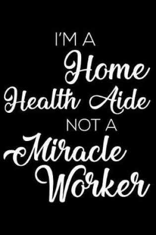 Cover of I'm a Home Health Aide Not a Miracle Worker