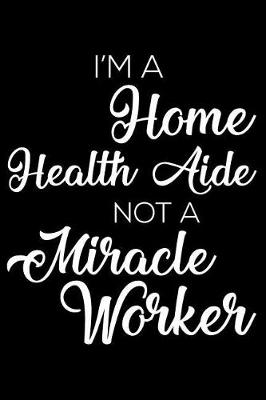 Book cover for I'm a Home Health Aide Not a Miracle Worker