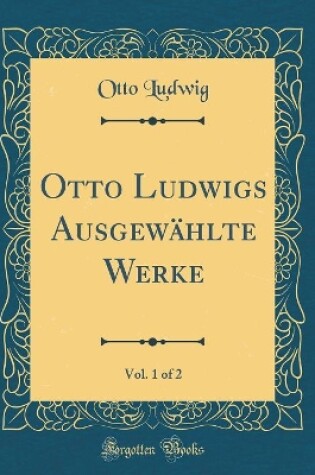 Cover of Otto Ludwigs Ausgewahlte Werke, Vol. 1 of 2 (Classic Reprint)