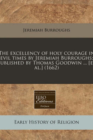 Cover of The Excellency of Holy Courage in Evil Times by Jeremiah Burroughs; Published by Thomas Goodwin ... [Et Al.] (1662)
