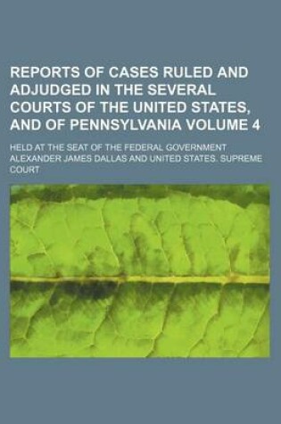Cover of Reports of Cases Ruled and Adjudged in the Several Courts of the United States, and of Pennsylvania Volume 4; Held at the Seat of the Federal Government