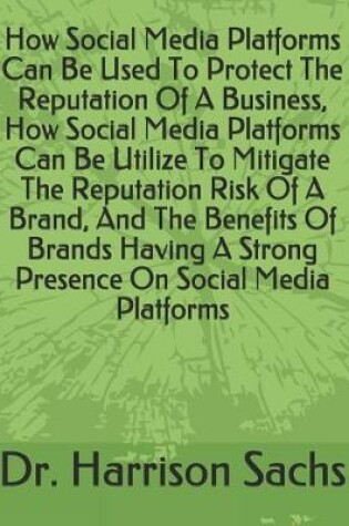 Cover of How Social Media Platforms Can Be Used To Protect The Reputation Of A Business, How Social Media Platforms Can Be Utilize To Mitigate The Reputation Risk Of A Brand, And The Benefits Of Brands Having A Strong Presence On Social Media Platforms