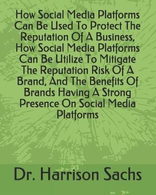 Book cover for How Social Media Platforms Can Be Used To Protect The Reputation Of A Business, How Social Media Platforms Can Be Utilize To Mitigate The Reputation Risk Of A Brand, And The Benefits Of Brands Having A Strong Presence On Social Media Platforms