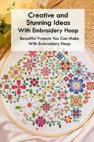 Cover of Creative and Stunning Ideas With Embroidery Hoop