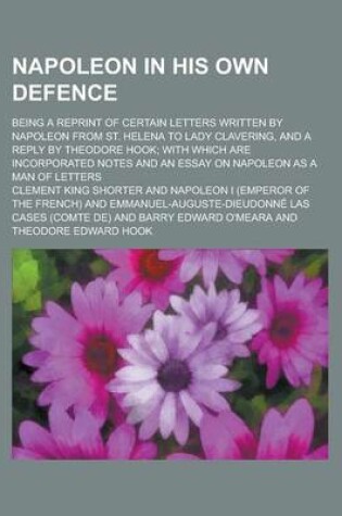 Cover of Napoleon in His Own Defence; Being a Reprint of Certain Letters Written by Napoleon from St. Helena to Lady Clavering, and a Reply by Theodore Hook; With Which Are Incorporated Notes and an Essay on Napoleon as a Man of Letters