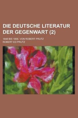Cover of Die Deutsche Literatur Der Gegenwart; 1848 Bis 1858. Von Robert Prutz Volume 2