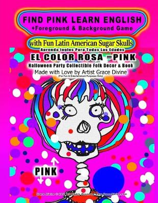 Book cover for FIND PINK LEARN ENGLISH +Foreground & Background Game with Fun Latin American Sugar Skulls Aprenda Ingles Para Todas Las Edades EL COLOR ROSA=PINK