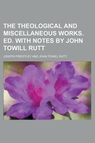 Cover of The Theological and Miscellaneous Works. Ed. with Notes by John Towill Rutt Volume 4