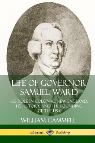 Cover of Life of Governor Samuel Ward: His Role in Colonial New England, its History, and the Founding of the USA (Hardcover)