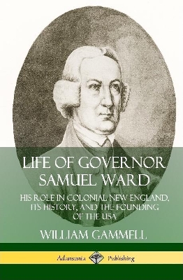 Book cover for Life of Governor Samuel Ward: His Role in Colonial New England, its History, and the Founding of the USA (Hardcover)