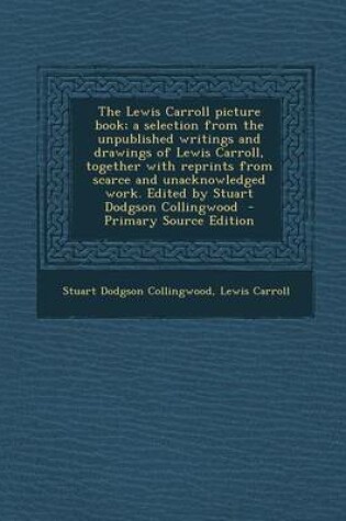 Cover of The Lewis Carroll Picture Book; A Selection from the Unpublished Writings and Drawings of Lewis Carroll, Together with Reprints from Scarce and Unacknowledged Work. Edited by Stuart Dodgson Collingwood - Primary Source Edition