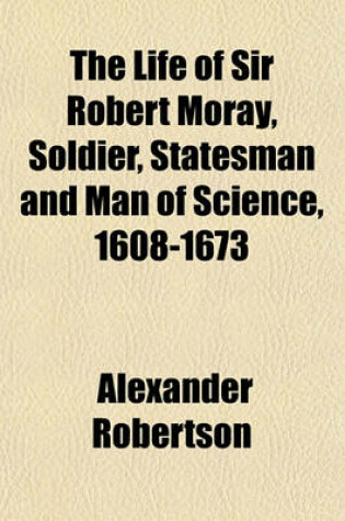 Cover of The Life of Sir Robert Moray, Soldier, Statesman and Man of Science, 1608-1673