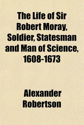 Book cover for The Life of Sir Robert Moray, Soldier, Statesman and Man of Science, 1608-1673