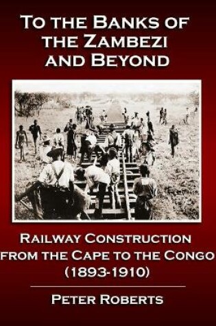 Cover of To the Banks of the Zambezi and Beyond - Railway Construction from the Cape to the Congo (1893-1910)