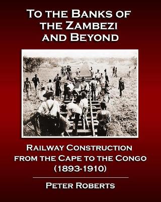 Book cover for To the Banks of the Zambezi and Beyond - Railway Construction from the Cape to the Congo (1893-1910)