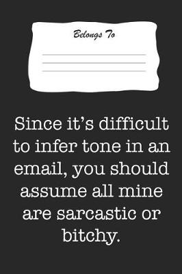 Book cover for Since It's Difficult to Infer Tone in an Email, You Should Assume All Mine Are Sarcastic or Bitchy