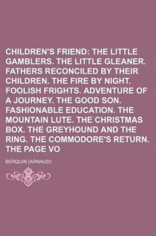 Cover of The Children's Friend Volume 2; The Little Gamblers. the Little Gleaner. Fathers Reconciled by Their Children. the Fire by Night. Foolish Frights. Adventure of a Journey. the Good Son. Fashionable Education. the Mountain Lute. the Christmas Box. the Grey