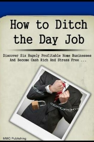 Cover of How to Ditch the Day Job: Discover Six Hugely Profitable Home Businesses and Become Cash Rich and Stress Free