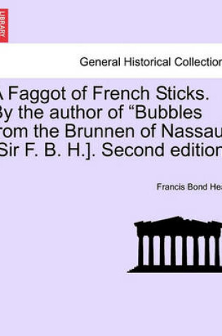 Cover of A Faggot of French Sticks. by the Author of Bubbles from the Brunnen of Nassau [Sir F. B. H.]. Second Edition. Vol. II.