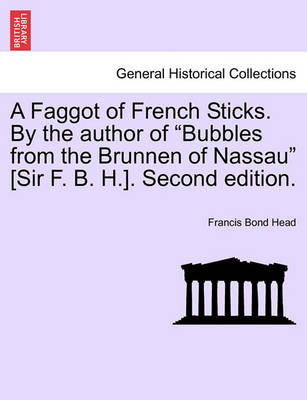 Book cover for A Faggot of French Sticks. by the Author of Bubbles from the Brunnen of Nassau [Sir F. B. H.]. Second Edition. Vol. II.