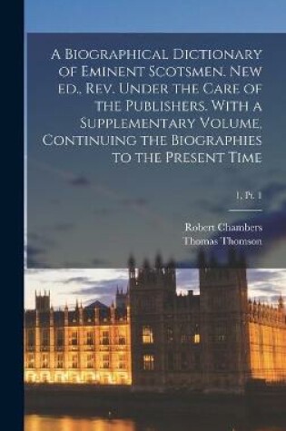 Cover of A Biographical Dictionary of Eminent Scotsmen. New Ed., Rev. Under the Care of the Publishers. With a Supplementary Volume, Continuing the Biographies to the Present Time; 1, pt. 1