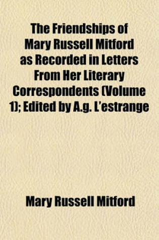 Cover of The Friendships of Mary Russell Mitford as Recorded in Letters from Her Literary Correspondents (Volume 1); Edited by A.G. L'Estrange