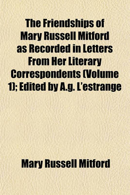 Book cover for The Friendships of Mary Russell Mitford as Recorded in Letters from Her Literary Correspondents (Volume 1); Edited by A.G. L'Estrange