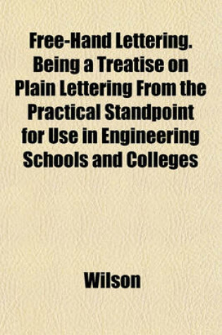 Cover of Free-Hand Lettering. Being a Treatise on Plain Lettering from the Practical Standpoint for Use in Engineering Schools and Colleges