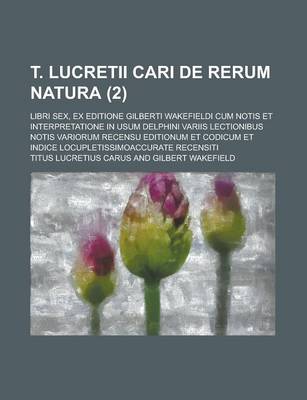 Book cover for T. Lucretii Cari de Rerum Natura; Libri Sex, Ex Editione Gilberti Wakefieldi Cum Notis Et Interpretatione in Usum Delphini Variis Lectionibus Notis Variorum Recensu Editionum Et Codicum Et Indice Locupletissimoaccurate Recensiti (2)