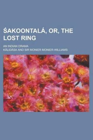 Cover of Akoontala, Or, the Lost Ring; An Indian Drama