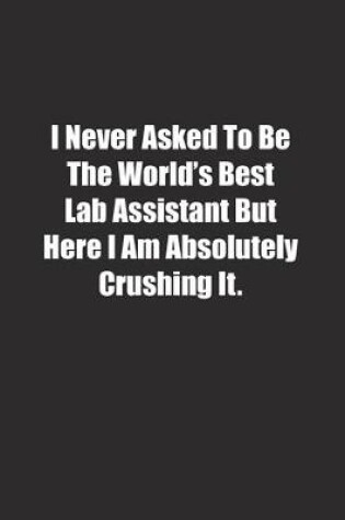 Cover of I Never Asked To Be The World's Best Lab Assistant But Here I Am Absolutely Crushing It.