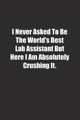 Book cover for I Never Asked To Be The World's Best Lab Assistant But Here I Am Absolutely Crushing It.