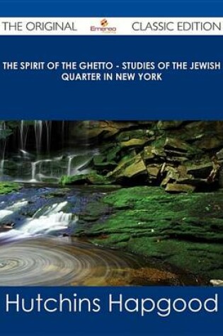 Cover of The Spirit of the Ghetto - Studies of the Jewish Quarter in New York - The Original Classic Edition