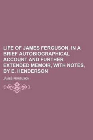 Cover of Life of James Ferguson, in a Brief Autobiographical Account and Further Extended Memoir, with Notes, by E. Henderson