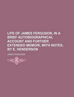 Book cover for Life of James Ferguson, in a Brief Autobiographical Account and Further Extended Memoir, with Notes, by E. Henderson