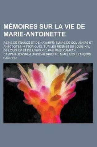 Cover of Memoires Sur La Vie de Marie-Antoinette; Reine de France Et de Navarre; Suivis de Souvenirs Et Anecdotes Historiques Sur Les Regnes de Louis XIV, de L