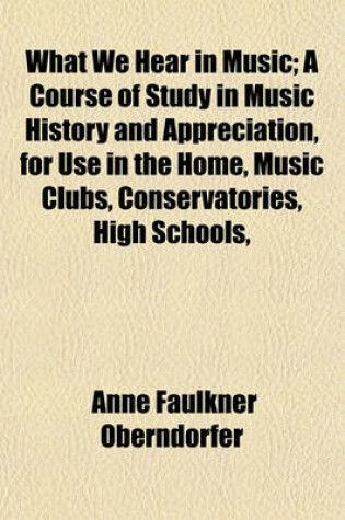 Cover of What We Hear in Music; A Course of Study in Music History and Appreciation, for Use in the Home, Music Clubs, Conservatories, High Schools,