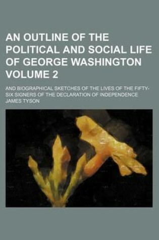 Cover of An Outline of the Political and Social Life of George Washington Volume 2; And Biographical Sketches of the Lives of the Fifty-Six Signers of the Declaration of Independence