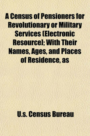 Cover of A Census of Pensioners for Revolutionary or Military Services (Electronic Resource]; With Their Names, Ages, and Places of Residence, as